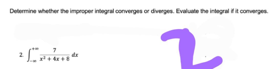 Determine whether the improper integral converges or diverges. Evaluate the integral if it converges.
+00
7
dx
x2 + 4x + 8
2.
00

