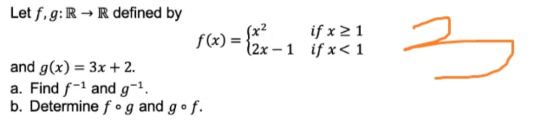 Let f, g: R → Rdefined by
f(x):
if x > 1
(2x –1 if x< 1
and g(x) = 3x + 2.
a. Find f-1 and g¬1.
b. Determine f og and gof.
