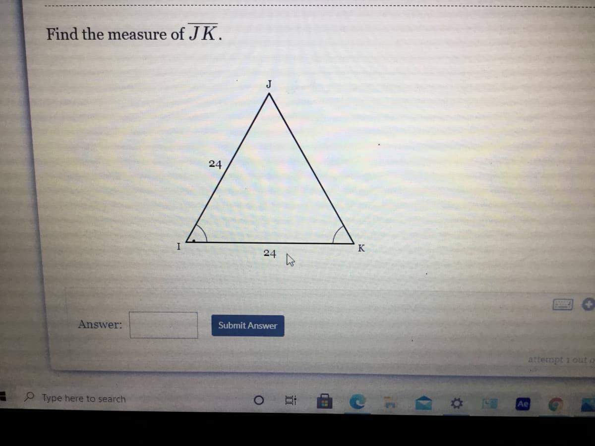Find the measure of JK.
J
24
K
24
Answer:
Submit Answer
attempt 1 out
Type here to search
Ae
近

