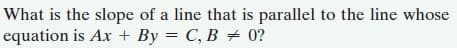 What is the slope of a line that is parallel to the line whose
equation is Ax + By = C, B # 0?
