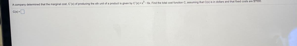 A company determined that the marginal cost, C'(x) of producing the xth unit of a product is given by C'(x) = x° - 6x. Find the total cost function C, assuming that C(x) is in dollars and that fixed costs are $7000.
C(x) =|
