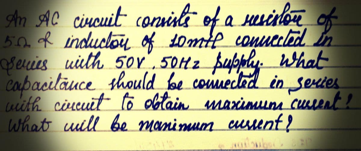 An AC circuit consists of a resiston
5.0 & induction of somil connected
Series with 50V 50M2 supply. What
capacitance should be connected in series
with circuit to obtain maximum current?
What will be manimum cursent?
abs(x