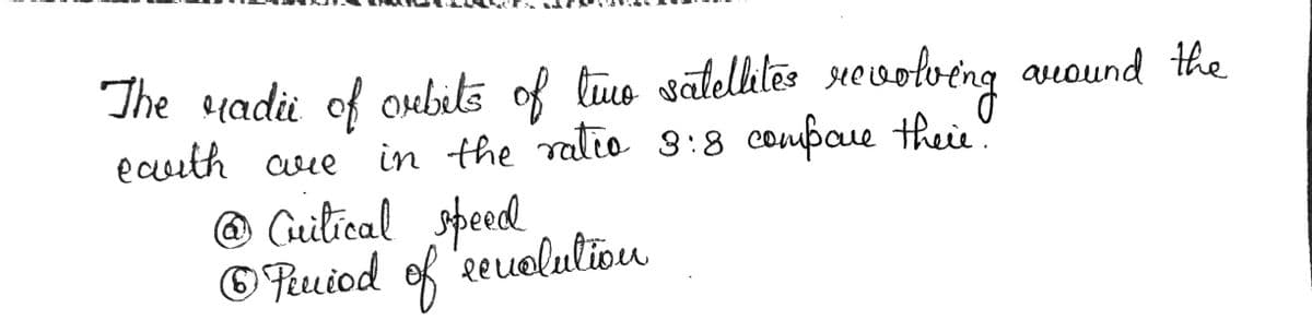 The radii of orbits of two satellites revolving around the
earth are in the ratio 3:8 compare their
@ Critical speed
Ⓒ Period of revolution
6