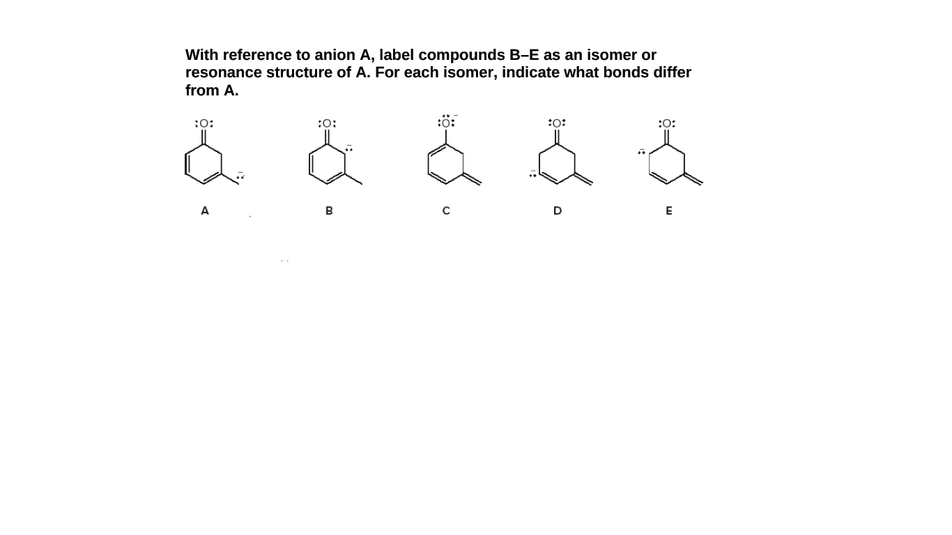 With reference to anion A, label compounds B-E as an isomer or
resonance structure of A. For each isomer, indicate what bonds differ
from A.
:0:
:0:
:0:
:O:
B
E
