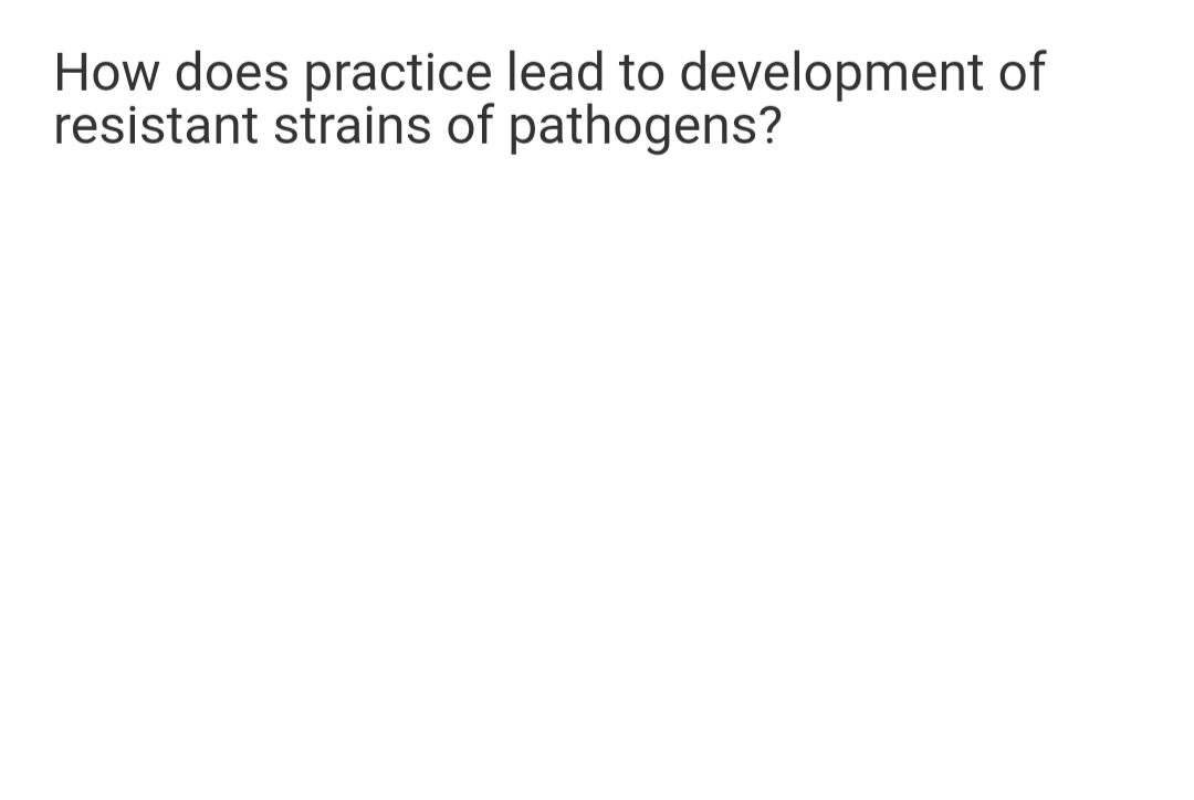 How does practice lead to development of
resistant strains of pathogens?

