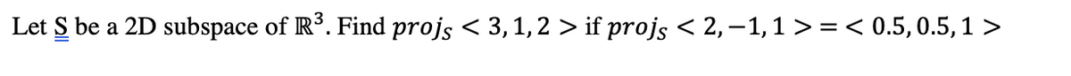 Let S be a 2D subspace of R°. Find projs < 3,1, 2 > if projs < 2,–1,1 > =< 0.5, 0.5, 1 >

