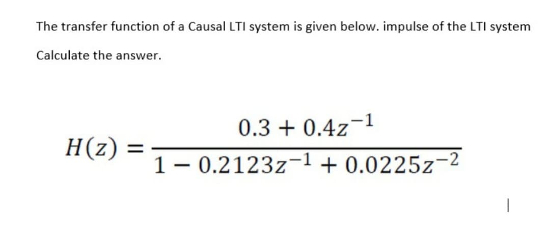 The transfer function of a Causal LTI system is given below. impulse of the LTI system
Calculate the answer.
-1
0.3 + 0.4z¯
H(z)
1- 0.2123z-1 + 0.0225z¬2
