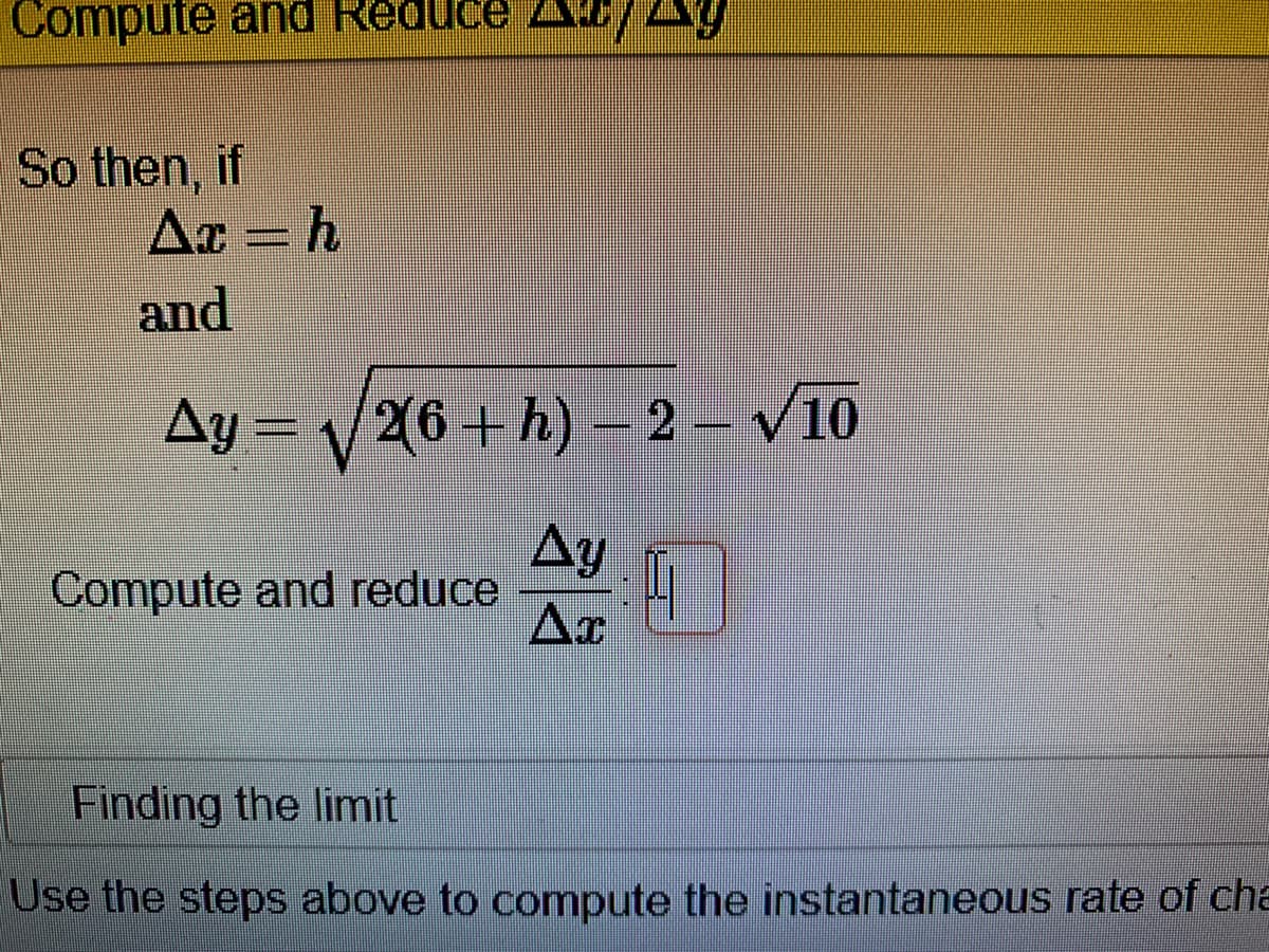 Compute and Reduce A AY
So then, if
Ax = h
and
Ay = 26 + h) - 2 – V10
Ay
Compute and reduce
Finding the limit
Use the steps above to compute the instantaneous rate of cha
