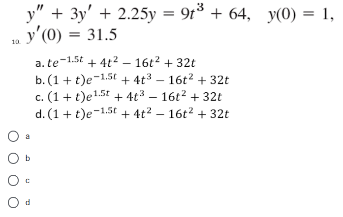 10.
y" + 3y' + 2.25y = 9t³ + 64, y(0) = 1,
y'(0) = 31.5
O b
O d
4t²
+ 4t²
- 16t² + 32t
b. (1+t)e-1.5t + 4t³ — 16t² + 32t
c. (1 + t)e1.5t + 4t³ - 16t² + 32t
d. (1 + t)e-1.5t + 4t² — 16t² + 32t
a. te-1.5t +