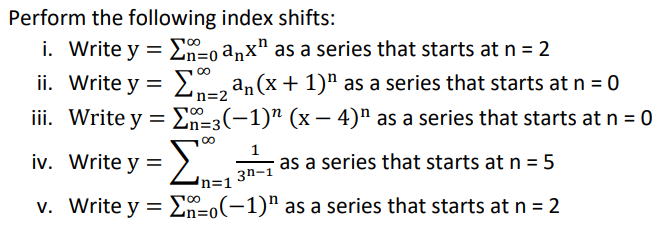 Perform the following index shifts:
i. Write y = Σo anx" as a series that starts at n = 2
[2 an(x + 1)ª as a series that starts at n = 0
ii. Write y =
n=2
iii. Write y =
E=3(-1)" (x-4)" as a series that starts at n = 0
iv. Write y =
v. Write y =
Σ
as a series that starts at n = 5
3n-1
o(-1)" as a series that starts at n = 2
'n=1