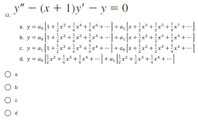 y" — (x + 1)y' - y = 0
12.
O a
O b
O d
1
1
a. y = ao [1 + ²x² + ²x +
b.
= ao 1
y =
X
C. y = a₁
¹ [1 + ²/² x ² + ²/² x ²
· + ··· ] + α₁ [x + ½ x
01
x² + ²x³ + ²x¹ + ... ] + α₁ [x+ ² x
2
6
6
HINHINHIN &
+
+
1
+
d. y = do ²x² + ²x³ + x² + --- ] + ª₂ [²x² + ²x³ + ÷ xª
+ ...
+
= + x3 + ·x² +·
4
+ ao o [x + 1⁄2 x² + ²⁄3x³ + ² x4 + ·