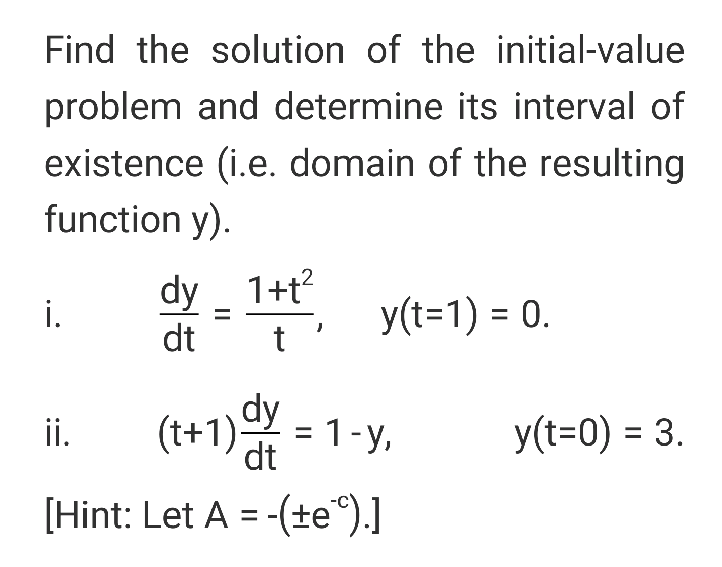 Find the solution of the initial-value
problem and determine its interval of
existence (i.e. domain of the resulting
function y).
dy _ 1+t²
dt
i.
y(t=1) = 0.
(t+1) = 1-y,
dt
y(t=0) = 3.
i.
%3D

