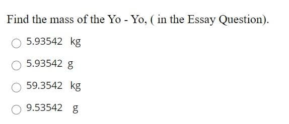 Find the mass of the Yo - Yo, ( in the Essay Question).
5.93542 kg
5.93542 g
59.3542 kg
9.53542 g
