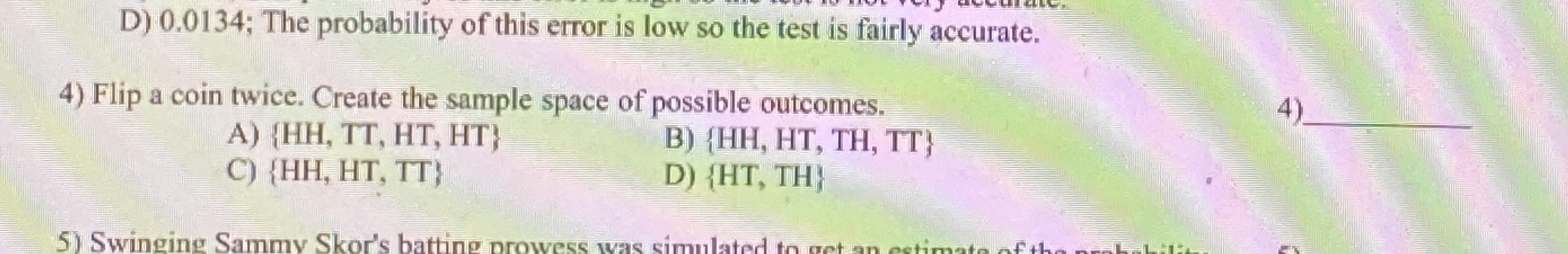 4) Flip a coin twice. Create the sample space of possible outcomes,
А) (, ТТ, НТ, HT};
C) {HH, HT, TT}
в) (НН, НТ, ТH, ТТ}
D) {HT, TH}
