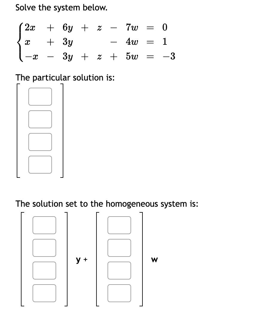 Solve the system below.
2x + by + z
+3y
x
-x
7w =
4w
3y + 2 + 5w
T
The particular solution is:
y +
-
=
0
1
The solution set to the homogeneous system is:
W
-3