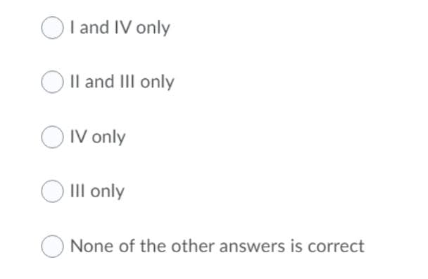 O l and IV only
Il and III only
IV only
III only
O None of the other answers is correct
