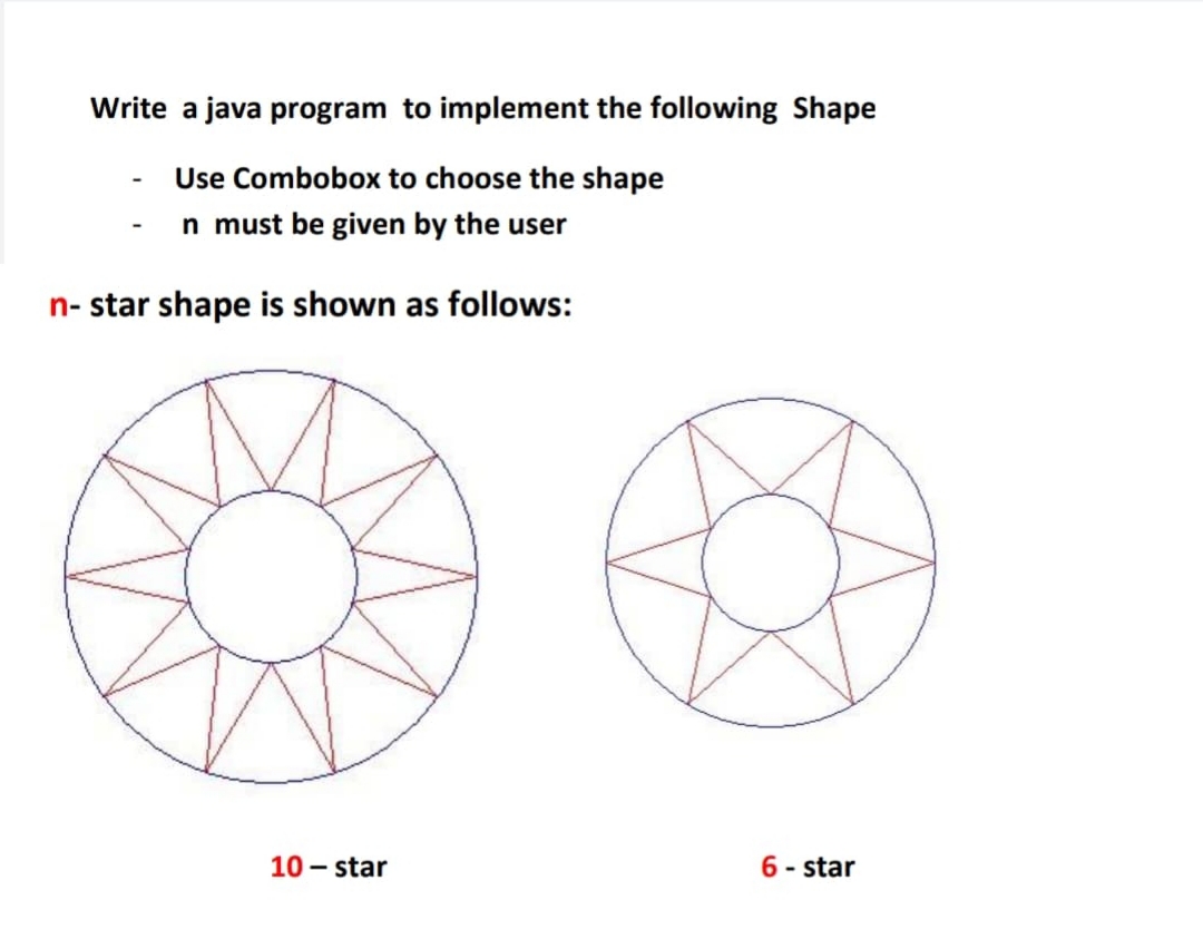 Write a java program to implement the following Shape
Use Combobox to choose the shape
n must be given by the user
n- star shape is shown as follows:
10 - star
6 - star
