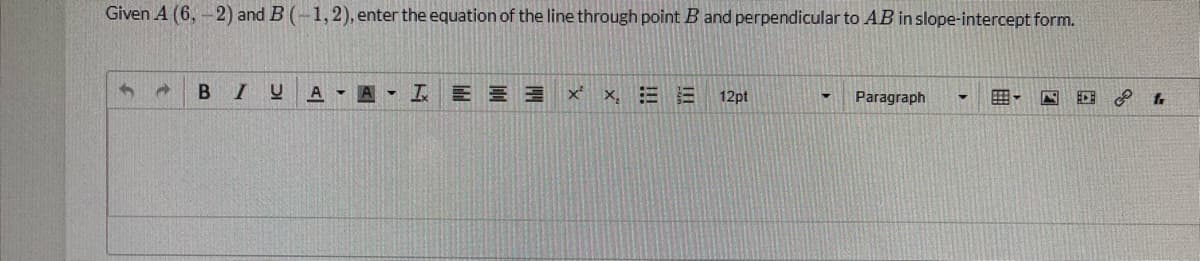 Given A (6, - 2) and B (-1,2), enter the equation of the line through point B and perpendicular to AB in slope-intercept form.
A A I E E 3
x,三三
12pt
Paragraph
