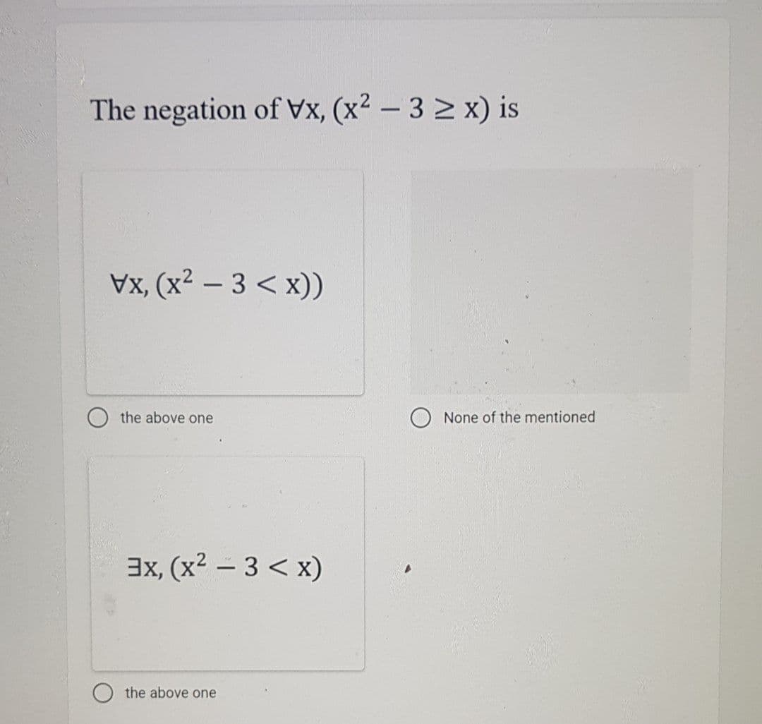 The negation of Vx, (x2 – 3 > x) is
Vx, (x2 – 3 < x))
-
the above one
None of the mentioned
3x, (x2 – 3 < x)
the above one
