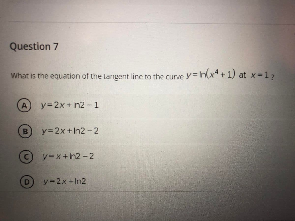 Question 7
What is the equation of the tangent line to the curve y = In(x"+1) at x 17
A
y32x+In2- 1
y%3D2×+In2-2
y=x+In2 - 2
D
y=2x+In2
