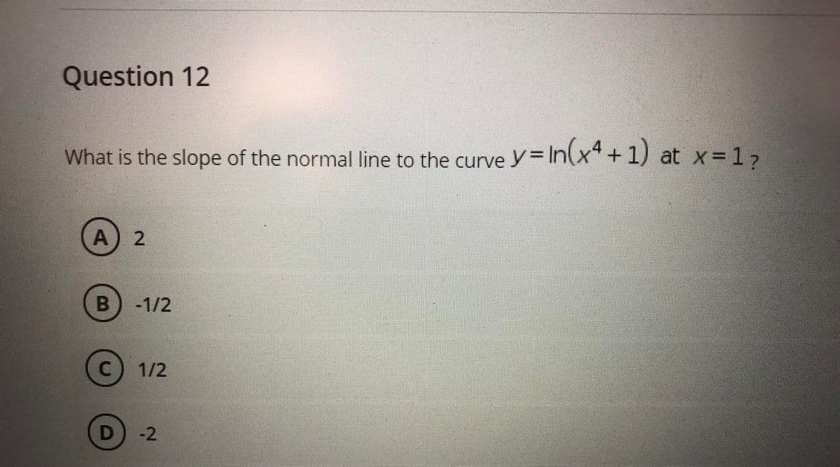 Question 12
What is the slope of the normal line to the curve y= In(x* + 1) at x=17
A
B.
-1/2
1/2
-2
2.
