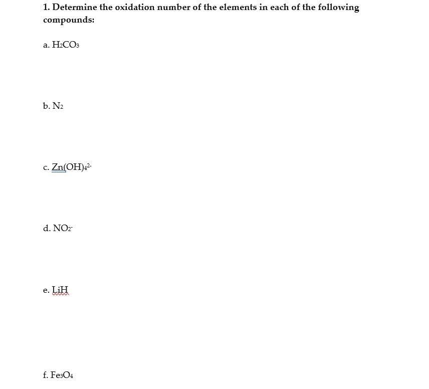 1. Determine the oxidation number of the elements in each of the following
compounds:
a. H2COS
b. N2
c. Zn(OH)-
d. NOz
e. LiH
f. FesO4
