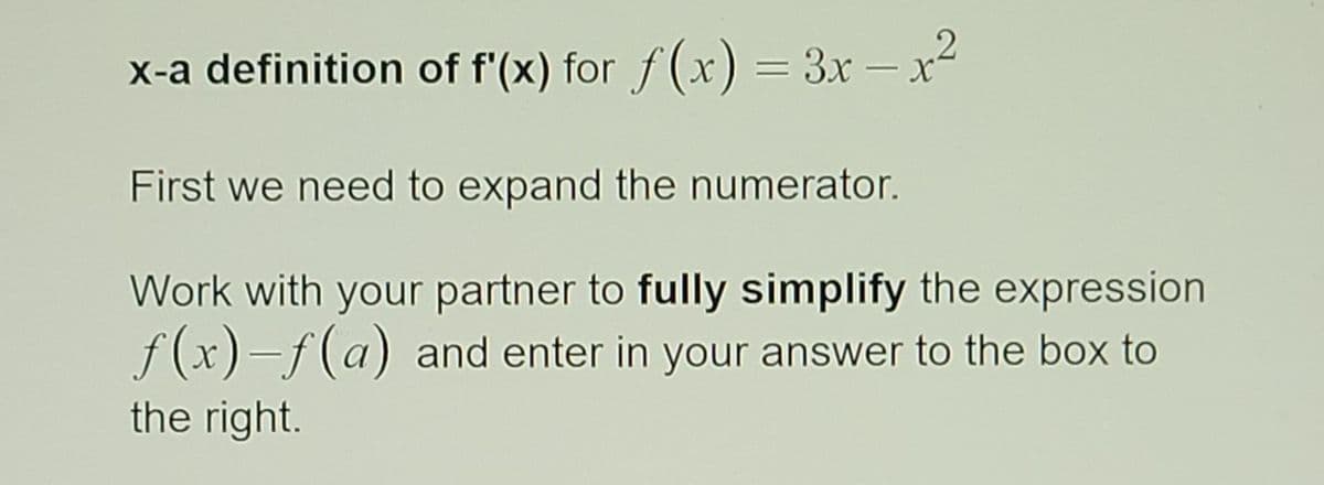 x-a definition of f'(x) for f(x) = 3x- x2
First we need to expand the numerator.
Work with your partner to fully simplify the expression
f(x)-f(a) and enter in your answer to the box to
the right.
