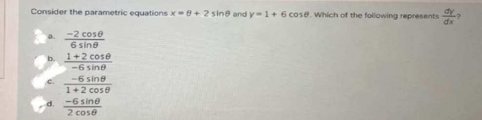 dy
Consider the parametric equations x=0 + 2 sine and y=1+ 6 cose. Which of the following represents
dx
-2 cose
6 sine
1+2 cose
b.
-6 sine
-6 sine
1+2 cose
d.
-6 sine
2 cose
