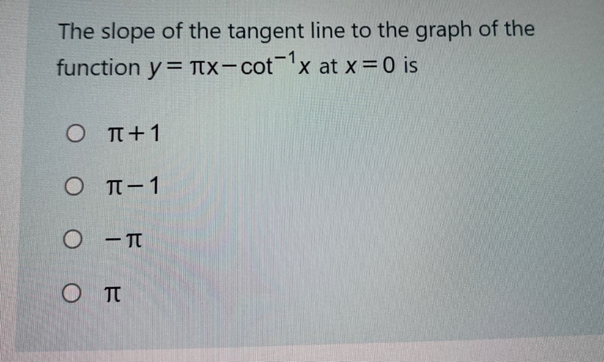 The slope of the tangent line to the graph of the
function y= TTx-cot
x at x 0 is
O T+1
Ο π-1
