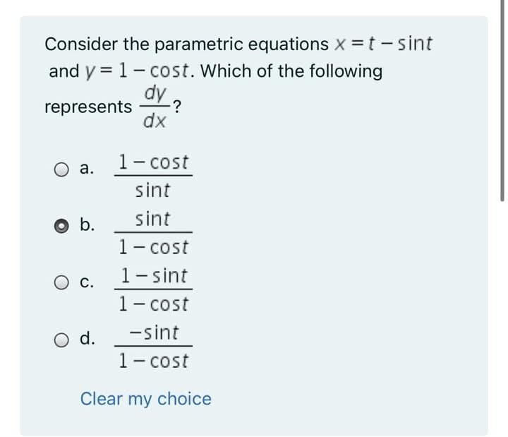 Consider the parametric equations x =t -sint
and y = 1- cost. Which of the following
dy
represents
?
dx
1- cost
а.
sint
b.
sint
1- cost
1- sint
С.
1- cost
d. -sint
1- cost
Clear my choice
