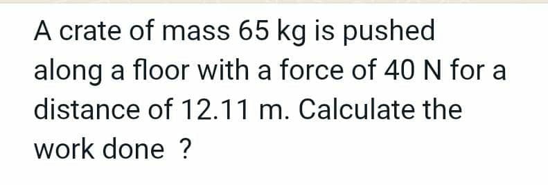 A crate of mass 65 kg is pushed
along a floor with a force of 40 N for a
distance of 12.11 m. Calculate the
work done ?