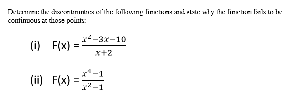 Determine the discontinuities of the following functions and state why the function fails to be
continuous at those points:
х2-3х-10
(i) F(x)
%3D
x+2
x4-1
(ii) F(x)
х2.
