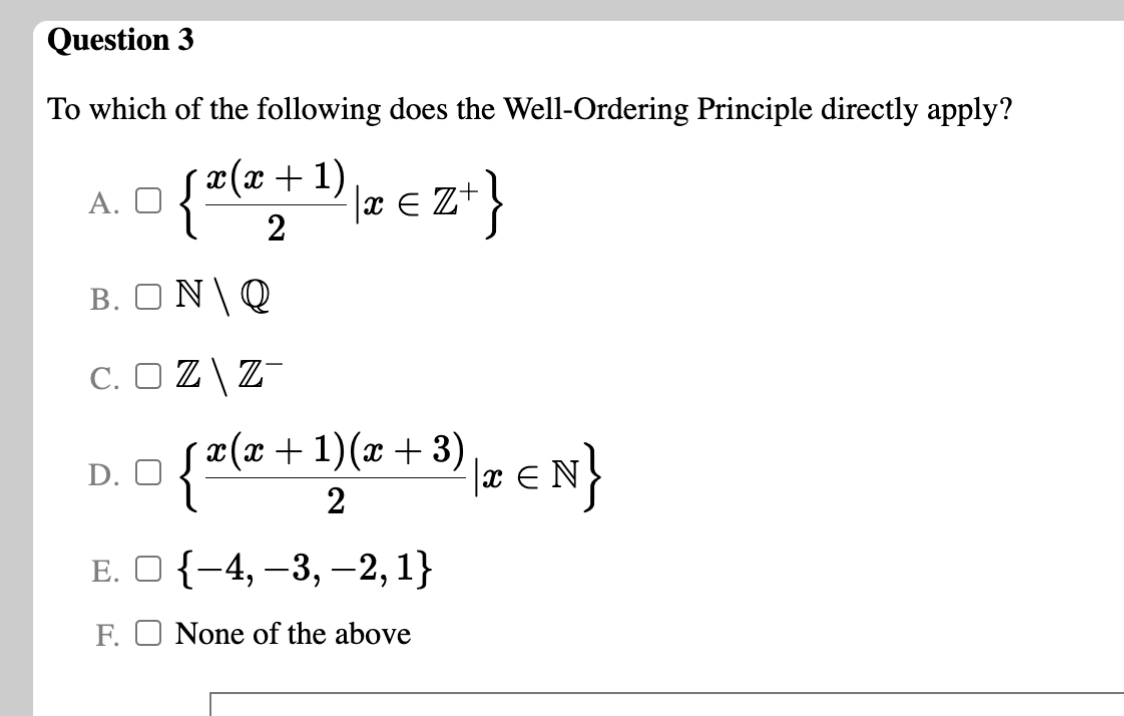 Question 3
To which of the following does the Well-Ordering Principle directly apply?
s¤(x+1)
А. О
x E Z+}
2
B. ON\Q
C. O Z\Z¯
x(x + 1)(x + 3),
|2 e N}
D. O
2
Е. О {-4, —3, —2, 1}
F. O None of the above
