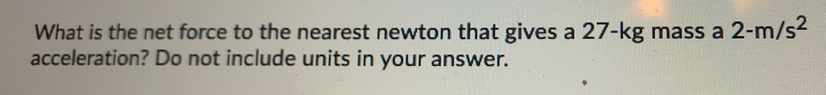 What is the net force to the nearest newton that gives a 27-kg mass a 2-m/s?
acceleration? Do not include units in your answer.
