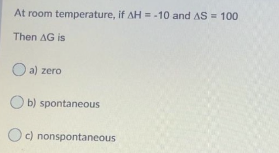 At room temperature, if AH = -10 and AS = 100
Then AG is
O a) zero
O b) spontaneous
O c) nonspontaneous
