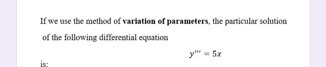 If we use the method of variation of parameters, the particular solution
of the following differential equation
y"'" = 5x
is:
