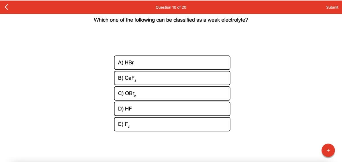 Question 10 of 20
Submit
Which one of the following can be classified as a weak electrolyte?
A) HBr
В) CaF,
С) ОBr,
2
D) HF
E) F2
+
