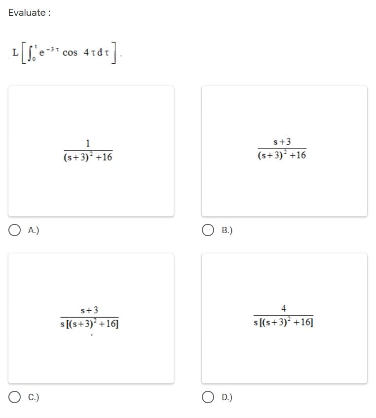 Evaluate :
cos 4tdt
1
s+3
(s+3)? +16
(s+3)² +16
O A.)
B.)
s+3
4
s [(s+3)? +16]
s [(s+3)? +16]
C.)
O D.)
