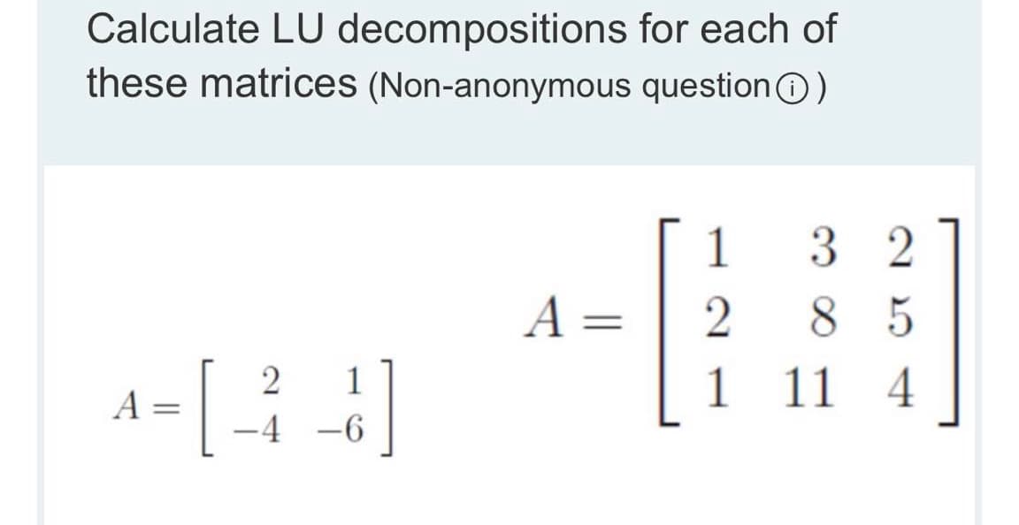 Calculate LU decompositions for each of
these matrices (Non-anonymous questionO)
1
3 2
A =
8 5
1
1 11 4
A =
-4
-6
