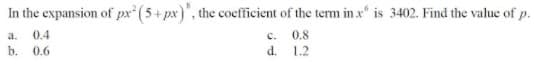 In the expansion of px (5+ px)", the coefficient of the term in x is 3402. Find the value of p.
a.
0.4
с.
0.8
b. 0.6
d. 1.2
