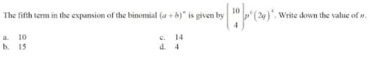 The fifth term in the expansion of the binomial (a +b)" is given by
Write down the value of n.
10
c. 14
d. 4
a.
b. 15
