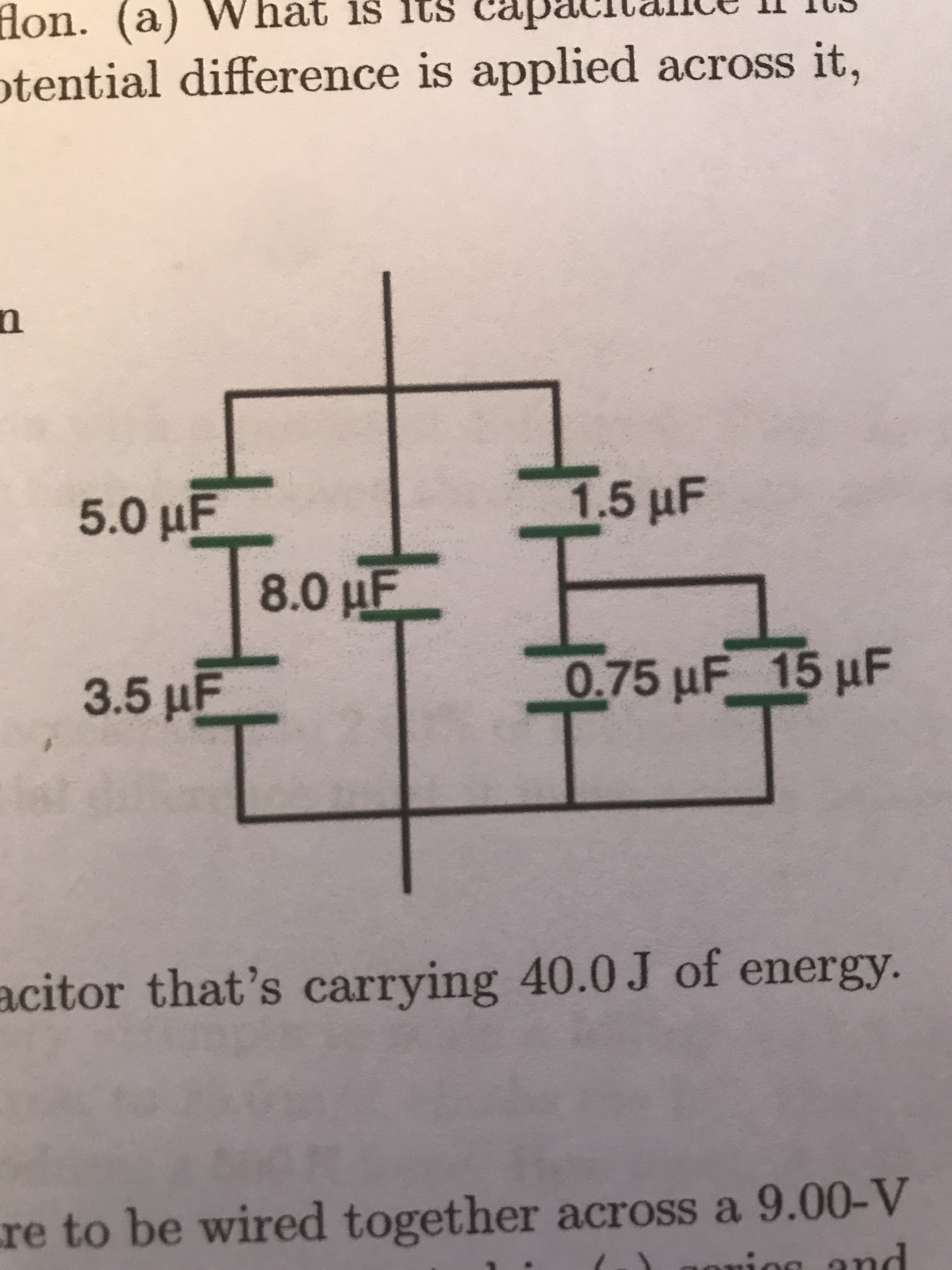 flon. (a)
otential difference is applied across it,
hat is itS
in
5.0 μΕ.
15 μF
8.0 µF
3.5 µF
0.75 uF 15 µF
acitor that's carrying 40.0J of energy.
re to be wired together across a 9.00-V
ing and
