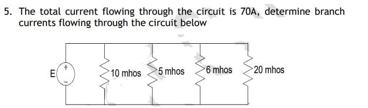 5. The total current flowing through the circuit is 70A, determine branch
currents flowing through the circuit below
E
+
10 mhos
5 mhos
6 mhos
20 mhos