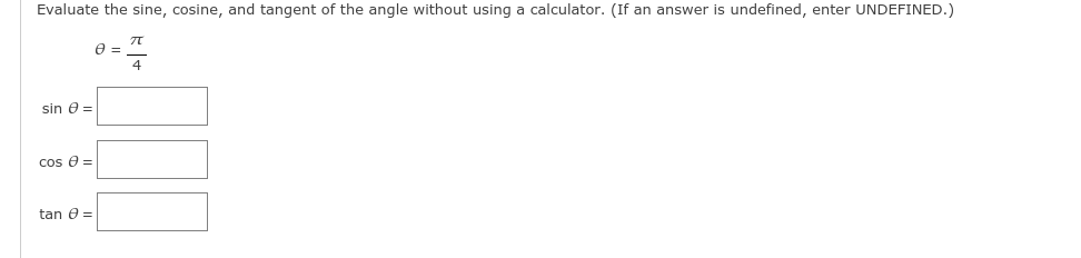 Evaluate the sine, cosine, and tangent of the angle without using a calculator. (If an answer is undefined, enter UNDEFINED.)
e =
4
sin e =
cos e =
tan e =
