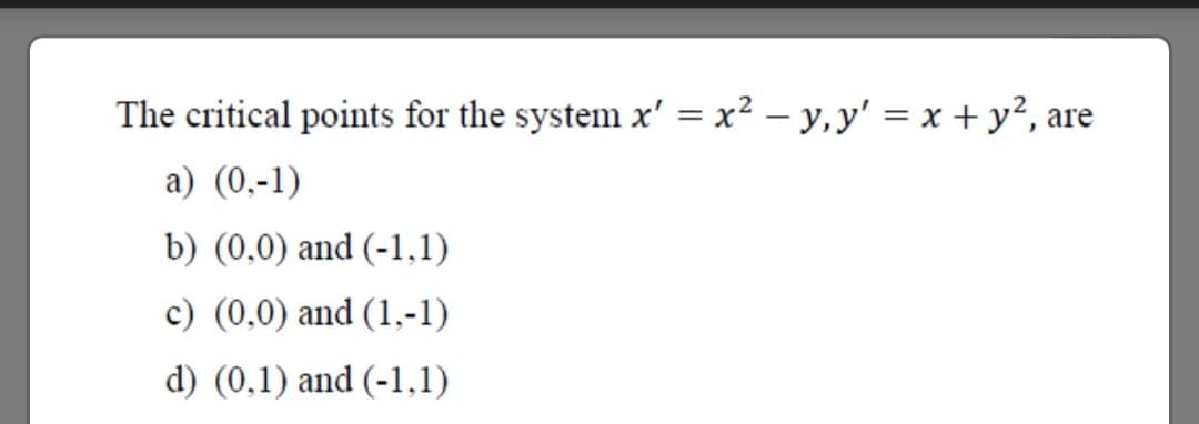 The critical points for the system x' = x² – y,y' = x + y², are
a) (0,-1)
b) (0,0) and (-1,1)
c) (0,0) and (1,-1)
d) (0,1) and (-1,1)
