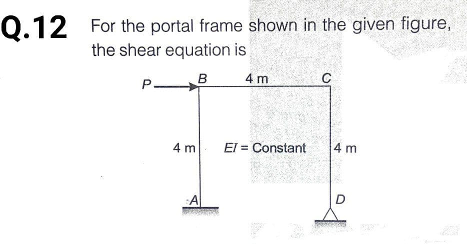 0.12 For the portal frame shown in the given figure,
the shear equation is
4 m
P B
4 m
El = Constant
4 m
To

