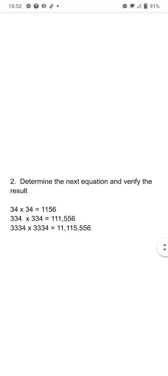 10:52
V41 91%
2. Determine the next equation and verify the
result
34 x 34 = 1156
334 x 334 = 111,556
3334 x 3334 = 11,115,556
