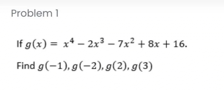 Problem 1
If g(x) = x4 – 2x3 – 7x² + 8x + 16.
Find g(-1), g(-2), g(2), g(3)
