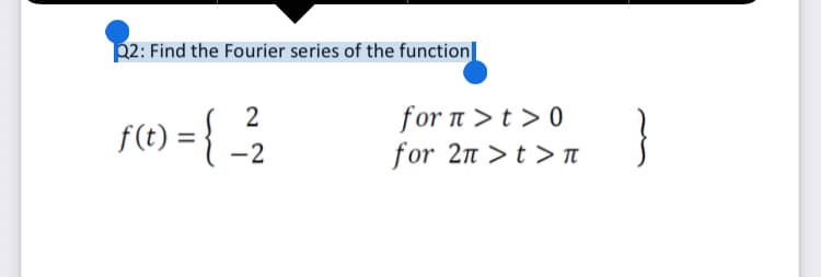 2: Find the Fourier series of the function|
= {
for n >t > 0
for 2n >t > T
2
f(t) :
-2
