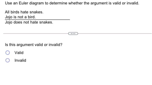 Use an Euler diagram to determine whether the argument is valid or invalid.
All birds hate snakes.
Jojo is not a bird.
Jojo does not hate snakes.
Is this argument valid or invalid?
Valid
O Invalid
